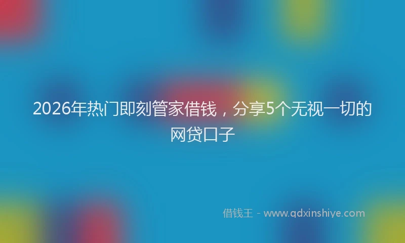 2026年热门即刻管家借钱，分享5个无视一切的网贷口子