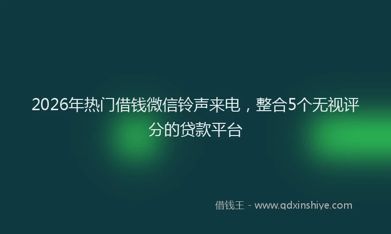 2026年热门借钱微信铃声来电，整合5个无视评分的贷款平台