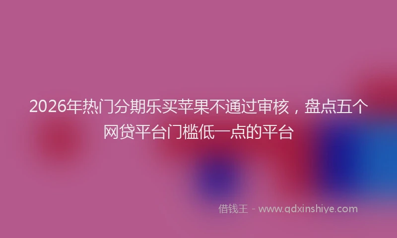2026年热门分期乐买苹果不通过审核，盘点五个网贷平台门槛低一点的平台