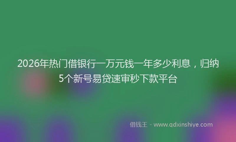 2026年热门借银行一万元钱一年多少利息，归纳5个新号易贷速审秒下款平台