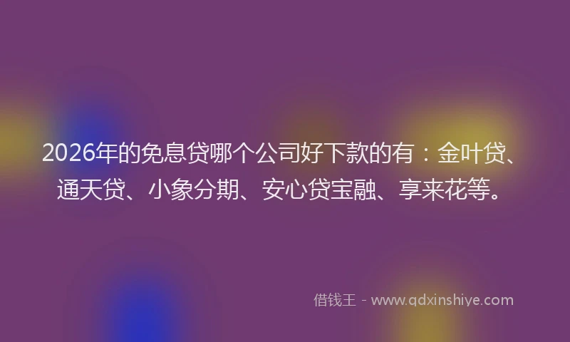 2026年的免息贷哪个公司好下款的有：金叶贷、通天贷、小象分期、安心贷宝融、享来花等。