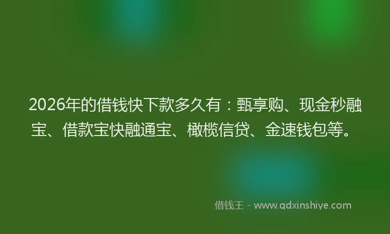 2026年的借钱快下款多久有：甄享购、现金秒融宝、借款宝快融通宝、橄榄信贷、金速钱包等。