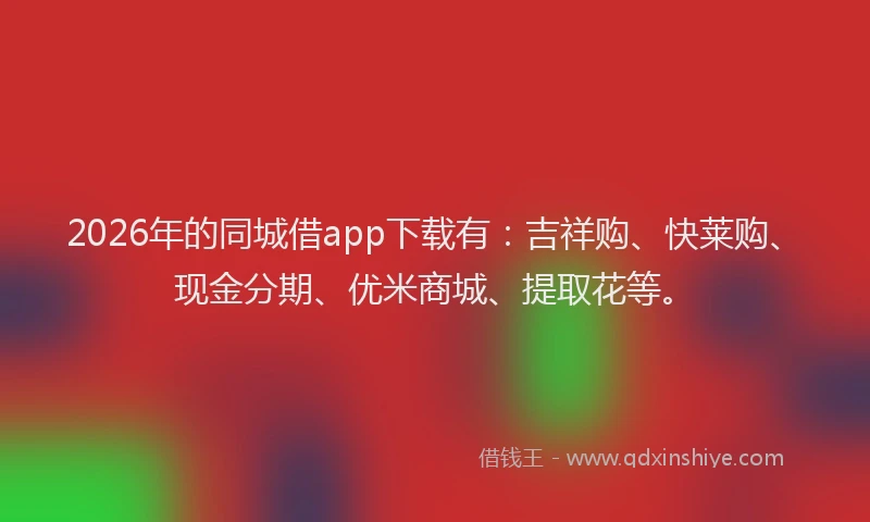 2026年的同城借app下载有：吉祥购、快莱购、现金分期、优米商城、提取花等。