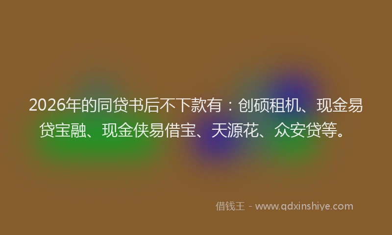 2026年的同贷书后不下款有：创硕租机、现金易贷宝融、现金侠易借宝、天源花、众安贷等。