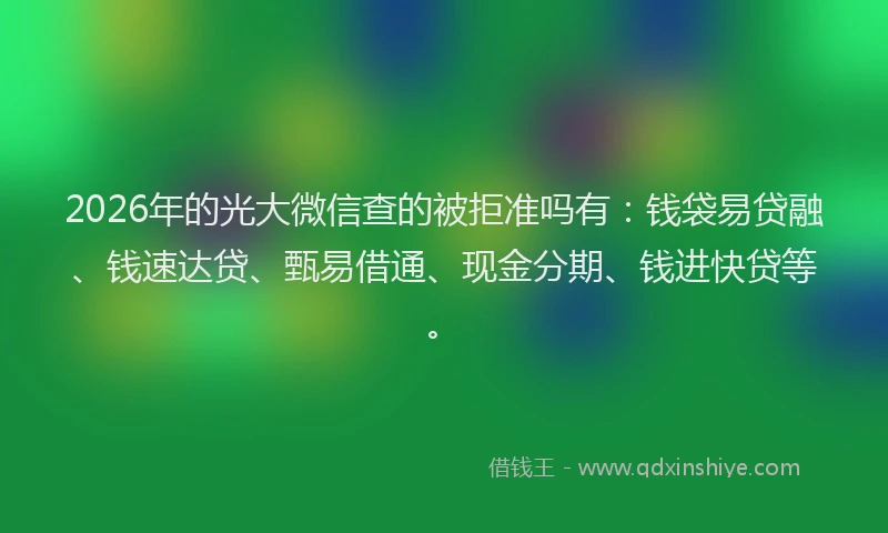 2026年的光大微信查的被拒准吗有：钱袋易贷融、钱速达贷、甄易借通、现金分期、钱进快贷等。