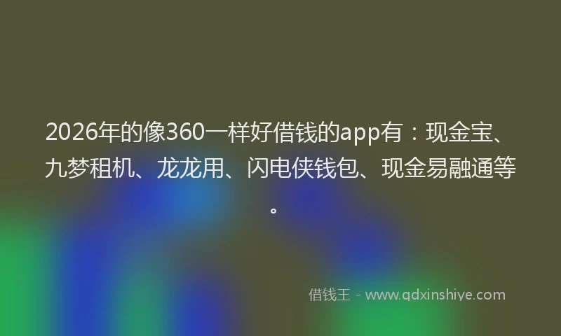 2026年的像360一样好借钱的app有：现金宝、九梦租机、龙龙用、闪电侠钱包、现金易融通等。