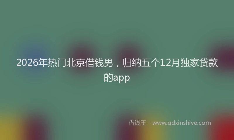 2026年热门北京借钱男，归纳五个12月独家贷款的app