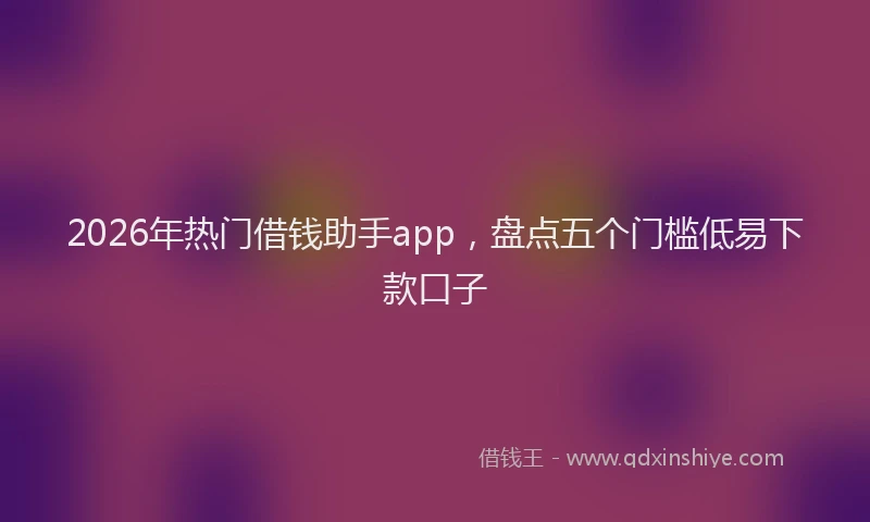 2026年热门借钱助手app，盘点五个门槛低易下款口子