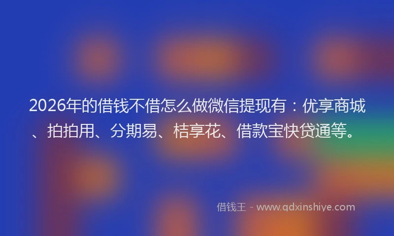 2026年的借钱不借怎么做微信提现有：优享商城、拍拍用、分期易、桔享花、借款宝快贷通等。