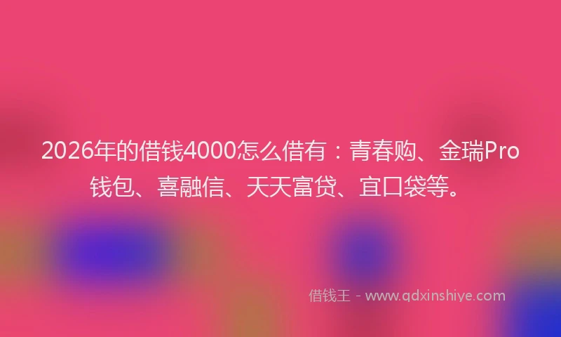 2026年的借钱4000怎么借有：青春购、金瑞Pro钱包、喜融信、天天富贷、宜口袋等。