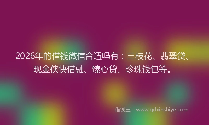 2026年的借钱微信合适吗有：三枝花、翡翠贷、现金侠快借融、臻心贷、珍珠钱包等。
