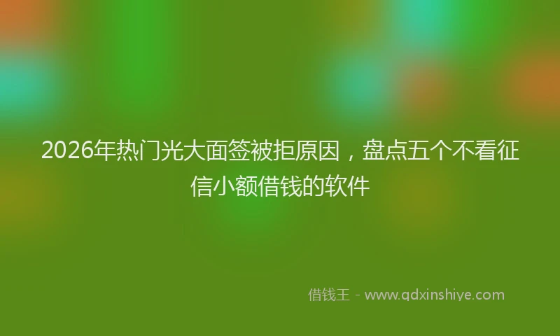 2026年热门光大面签被拒原因，盘点五个不看征信小额借钱的软件