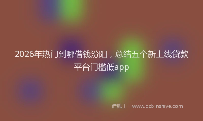 2026年热门到哪借钱汾阳，总结五个新上线贷款平台门槛低app