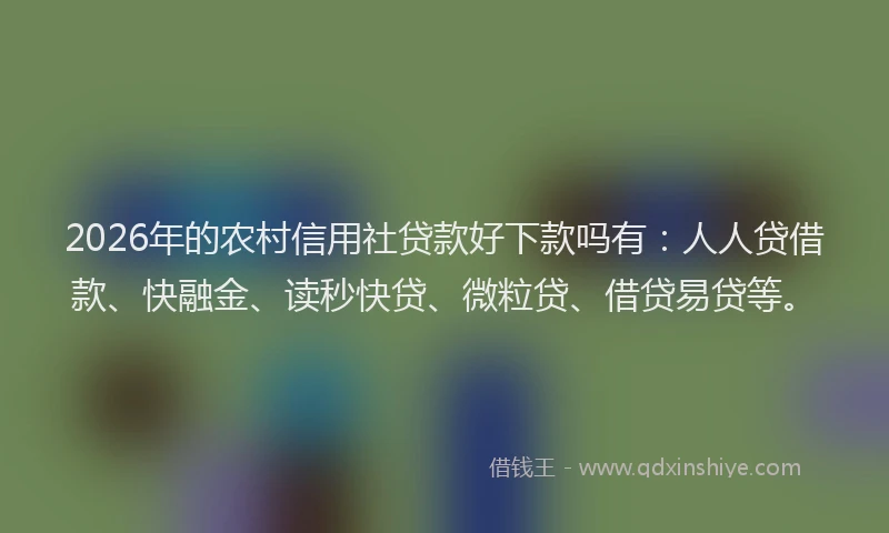 2026年的农村信用社贷款好下款吗有：人人贷借款、快融金、读秒快贷、微粒贷、借贷易贷等。