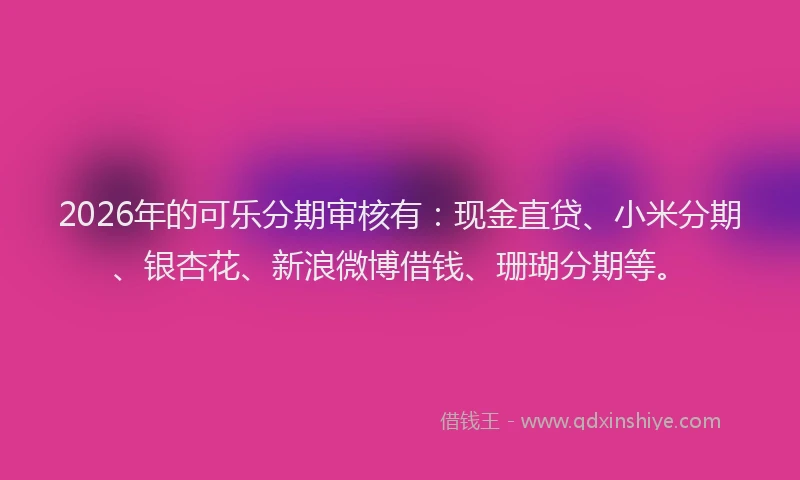 2026年的可乐分期审核有：现金直贷、小米分期、银杏花、新浪微博借钱、珊瑚分期等。