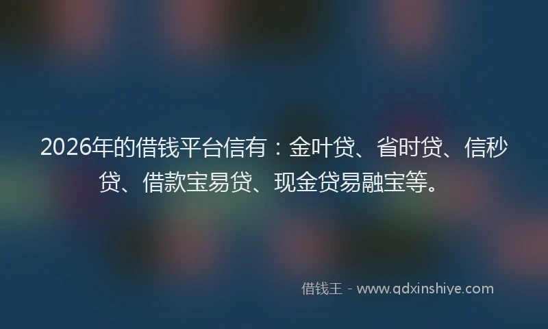 2026年的借钱平台信有：金叶贷、省时贷、信秒贷、借款宝易贷、现金贷易融宝等。