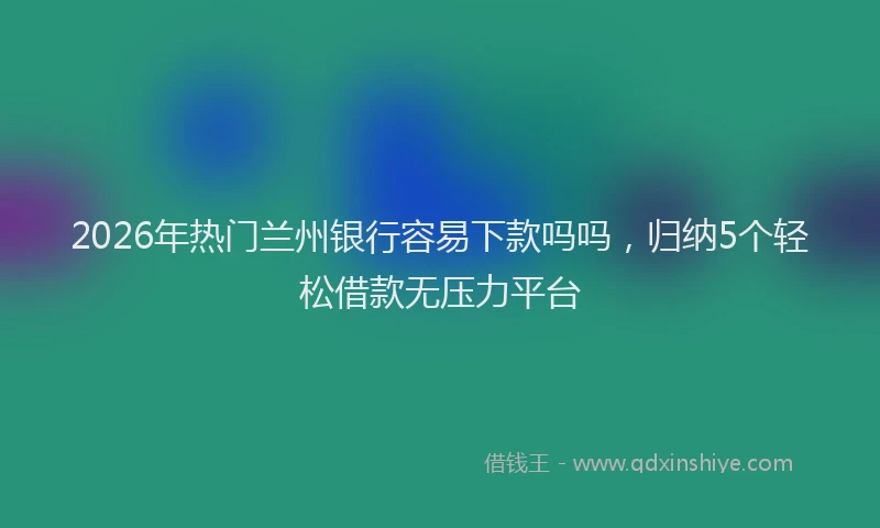 2026年热门兰州银行容易下款吗吗，归纳5个轻松借款无压力平台