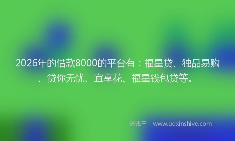 2026年的借款8000的平台有：福星贷、独品易购、贷你无忧、宜享花、福星钱包贷等。