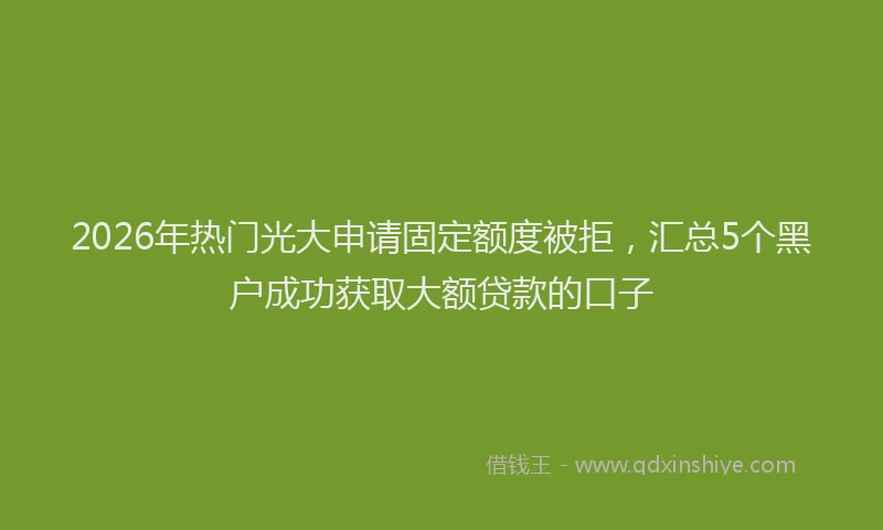 2026年热门光大申请固定额度被拒，汇总5个黑户成功获取大额贷款的口子
