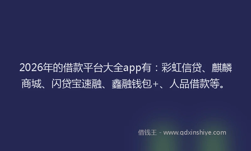 2026年的借款平台大全app有：彩虹信贷、麒麟商城、闪贷宝速融、鑫融钱包+、人品借款等。