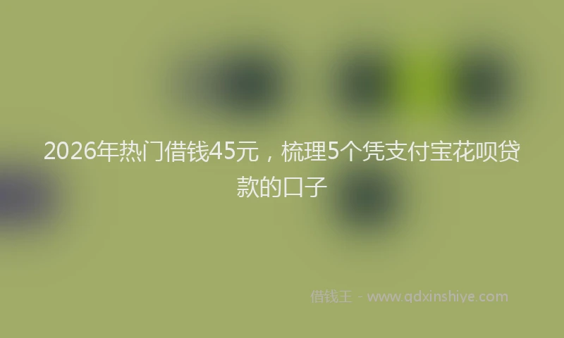 2026年热门借钱45元，梳理5个凭支付宝花呗贷款的口子