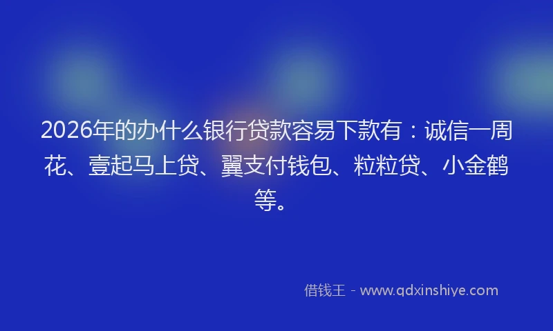 2026年的办什么银行贷款容易下款有：诚信一周花、壹起马上贷、翼支付钱包、粒粒贷、小金鹤等。