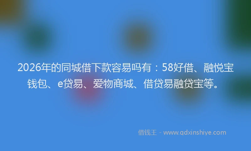 2026年的同城借下款容易吗有：58好借、融悦宝钱包、e贷易、爱物商城、借贷易融贷宝等。
