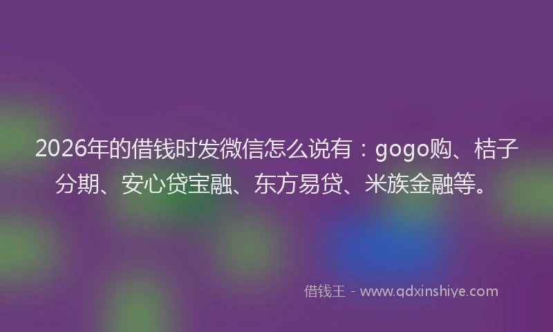 2026年的借钱时发微信怎么说有：gogo购、桔子分期、安心贷宝融、东方易贷、米族金融等。