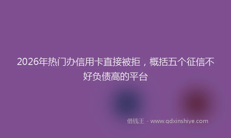 2026年热门办信用卡直接被拒，概括五个征信不好负债高的平台