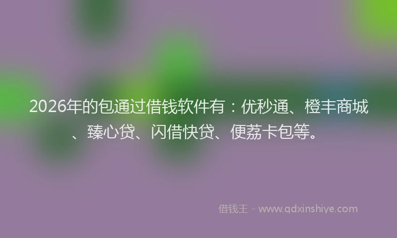 2026年的包通过借钱软件有：优秒通、橙丰商城、臻心贷、闪借快贷、便荔卡包等。