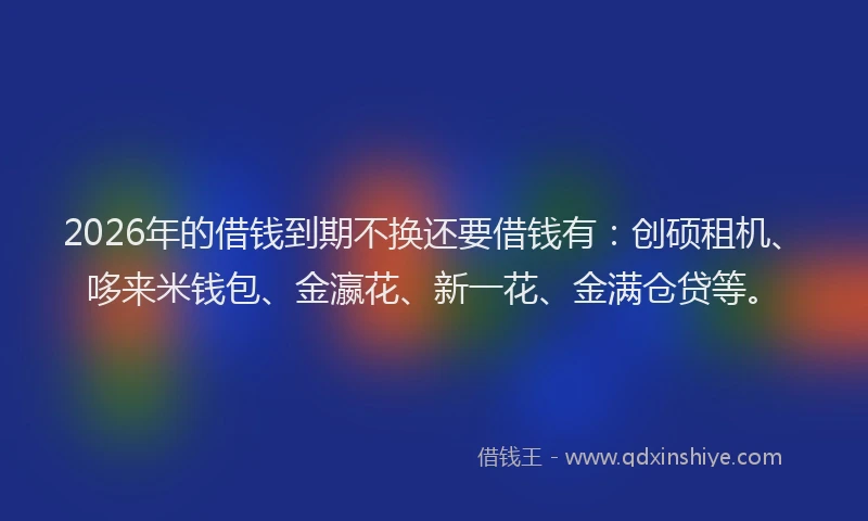 2026年的借钱到期不换还要借钱有：创硕租机、哆来米钱包、金瀛花、新一花、金满仓贷等。