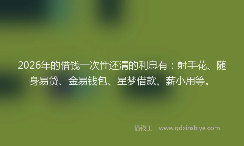 2026年的借钱一次性还清的利息有：射手花、随身易贷、金易钱包、星梦借款、薪小用等。