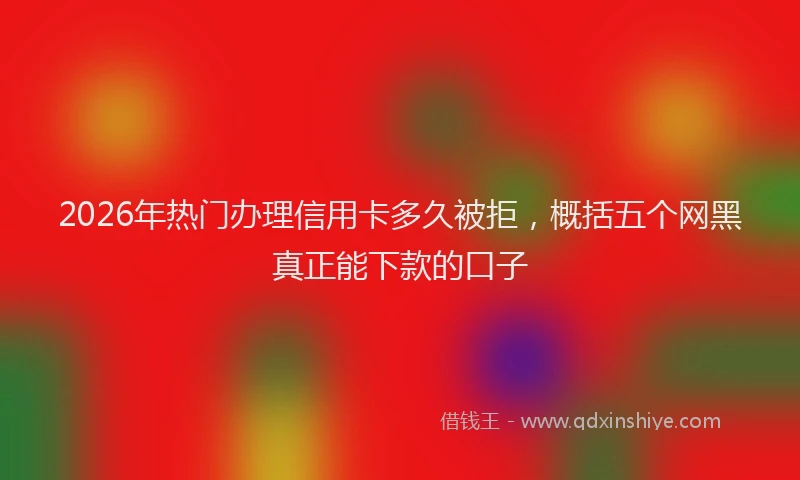 2026年热门办理信用卡多久被拒，概括五个网黑真正能下款的口子