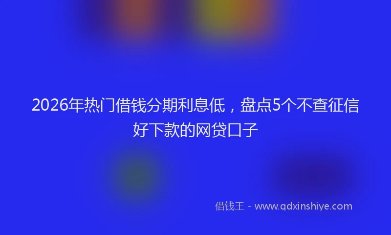 2026年热门借钱分期利息低，盘点5个不查征信好下款的网贷口子