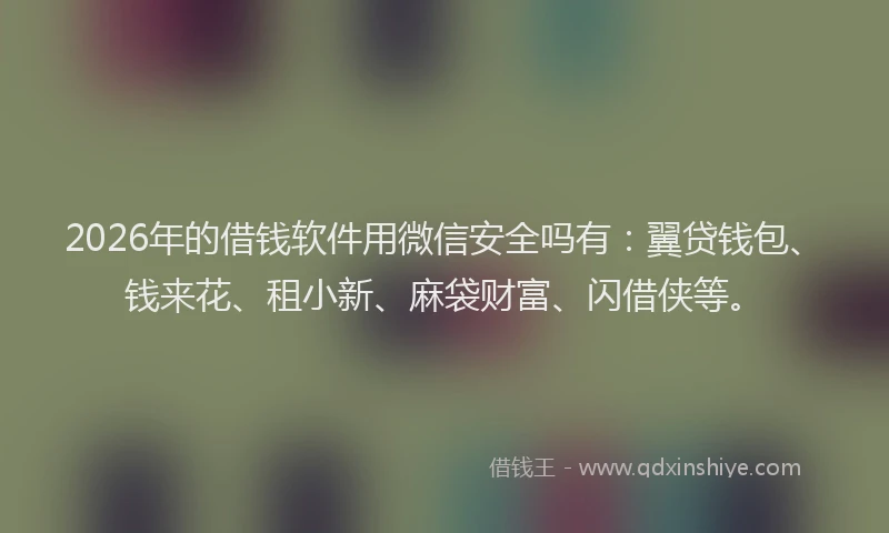 2026年的借钱软件用微信安全吗有：翼贷钱包、钱来花、租小新、麻袋财富、闪借侠等。