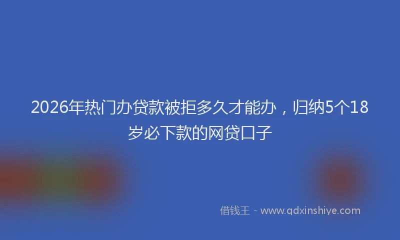 2026年热门办贷款被拒多久才能办，归纳5个18岁必下款的网贷口子