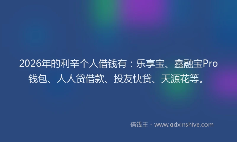 2026年的利辛个人借钱有：乐享宝、鑫融宝Pro钱包、人人贷借款、投友快贷、天源花等。