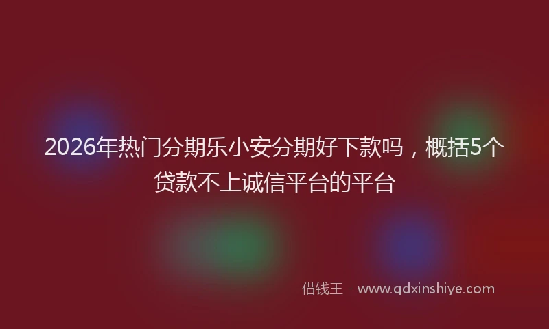 2026年热门分期乐小安分期好下款吗，概括5个贷款不上诚信平台的平台