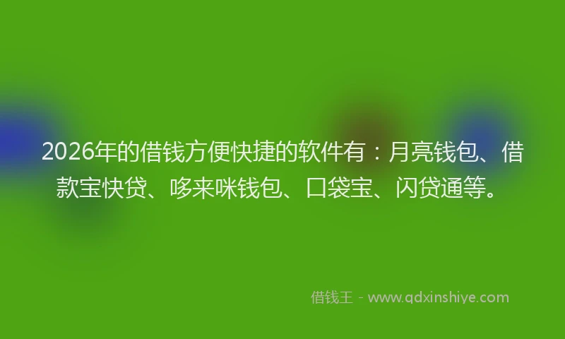 2026年的借钱方便快捷的软件有：月亮钱包、借款宝快贷、哆来咪钱包、口袋宝、闪贷通等。