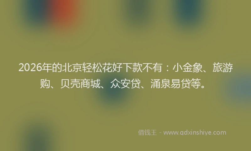 2026年的北京轻松花好下款不有：小金象、旅游购、贝壳商城、众安贷、涌泉易贷等。