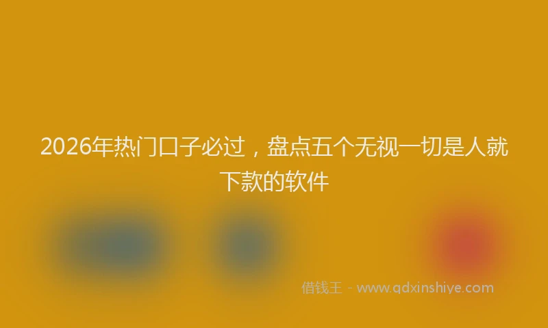 2026年热门口子必过，盘点五个无视一切是人就下款的软件