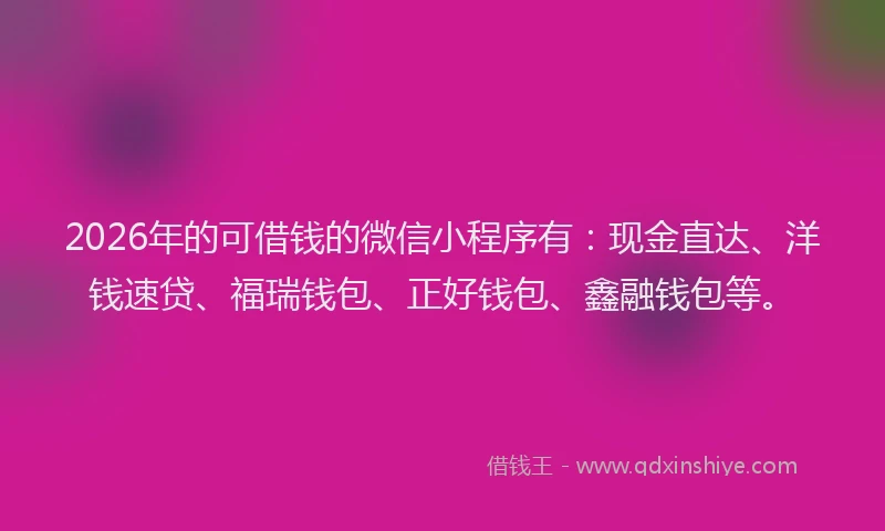 2026年的可借钱的微信小程序有：现金直达、洋钱速贷、福瑞钱包、正好钱包、鑫融钱包等。