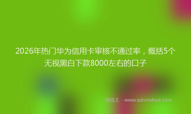 2026年热门华为信用卡审核不通过率，概括5个无视黑白下款8000左右的口子