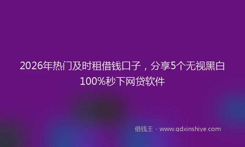 2026年热门及时租借钱口子，分享5个无视黑白100%秒下网贷软件