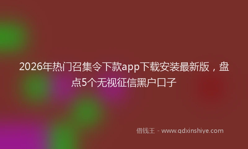 2026年热门召集令下款app下载安装最新版，盘点5个无视征信黑户口子
