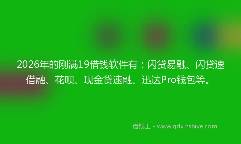 2026年的刚满19借钱软件有：闪贷易融、闪贷速借融、花呗、现金贷速融、迅达Pro钱包等。