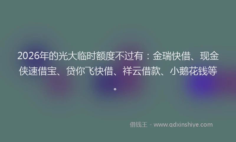 2026年的光大临时额度不过有：金瑞快借、现金侠速借宝、贷你飞快借、祥云借款、小鹅花钱等。