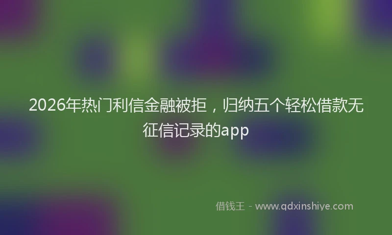 2026年热门利信金融被拒，归纳五个轻松借款无征信记录的app