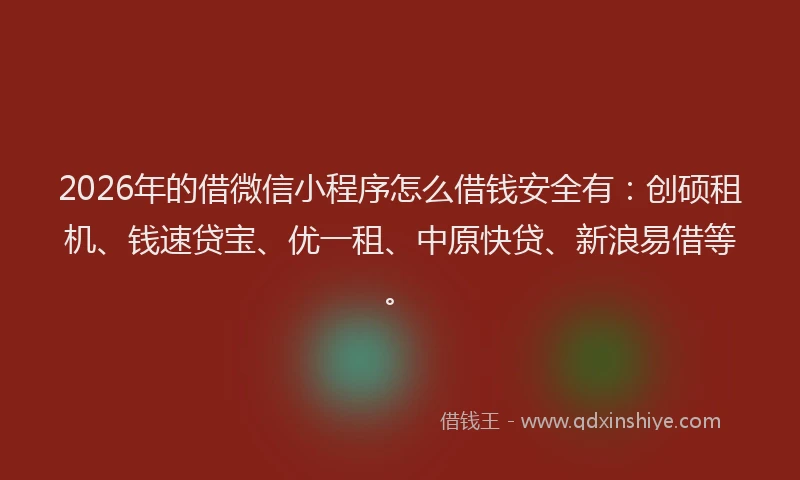 2026年的借微信小程序怎么借钱安全有：创硕租机、钱速贷宝、优一租、中原快贷、新浪易借等。