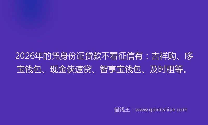 2026年的凭身份证贷款不看征信有：吉祥购、哆宝钱包、现金侠速贷、智享宝钱包、及时租等。